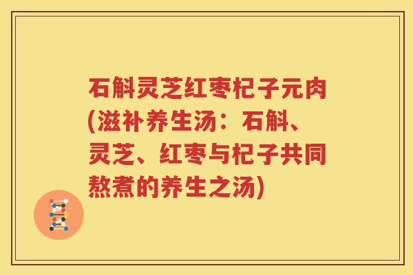 石斛灵芝红枣杞子元肉(滋补养生汤：石斛、灵芝、红枣与杞子共同熬煮的养生之汤)