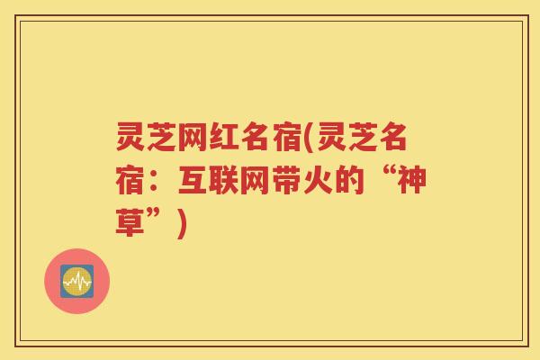 灵芝网红名宿(灵芝名宿：互联网带火的“神草”)