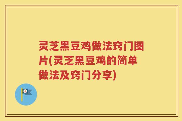 灵芝黑豆鸡做法窍门图片(灵芝黑豆鸡的简单做法及窍门分享)