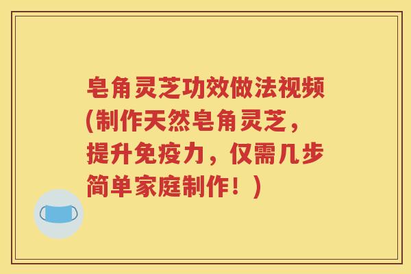 皂角灵芝功效做法视频(制作天然皂角灵芝，提升免疫力，仅需几步简单家庭制作！)