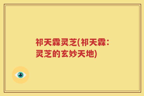 祁天霖灵芝(祁天霖：灵芝的玄妙天地)