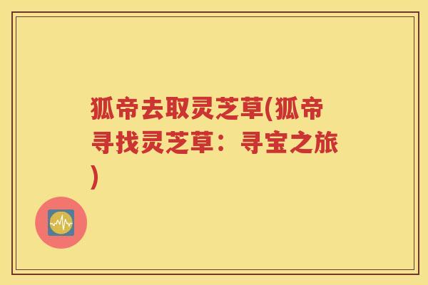 狐帝去取灵芝草(狐帝寻找灵芝草：寻宝之旅)