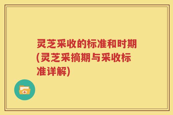 灵芝采收的标准和时期(灵芝采摘期与采收标准详解)