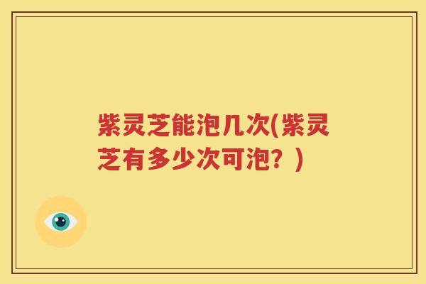 紫灵芝能泡几次(紫灵芝有多少次可泡？)