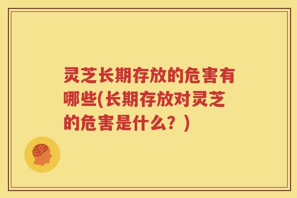 灵芝长期存放的危害有哪些(长期存放对灵芝的危害是什么？)