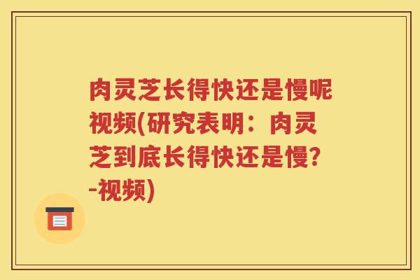 肉灵芝长得快还是慢呢视频(研究表明：肉灵芝到底长得快还是慢？-视频)