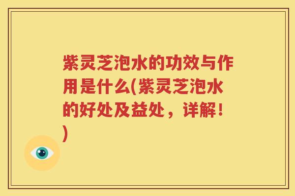 紫灵芝泡水的功效与作用是什么(紫灵芝泡水的好处及益处，详解！)