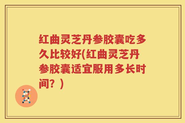 红曲灵芝丹参胶囊吃多久比较好(红曲灵芝丹参胶囊适宜服用多长时间？)