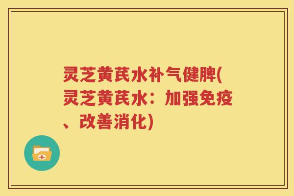 灵芝黄芪水补气健脾(灵芝黄芪水：加强免疫、改善消化)