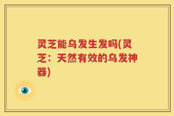 灵芝能乌发生发吗(灵芝：天然有效的乌发神器)