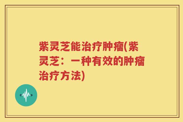 紫灵芝能治疗肿瘤(紫灵芝：一种有效的肿瘤治疗方法)