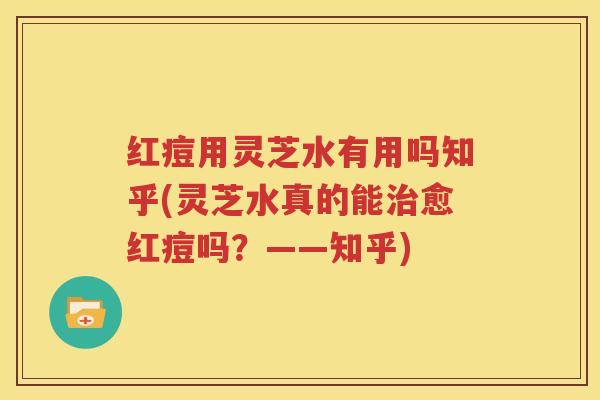 红痘用灵芝水有用吗知乎(灵芝水真的能治愈红痘吗？——知乎)