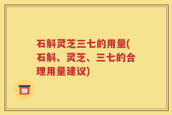 石斛灵芝三七的用量(石斛、灵芝、三七的合理用量建议)