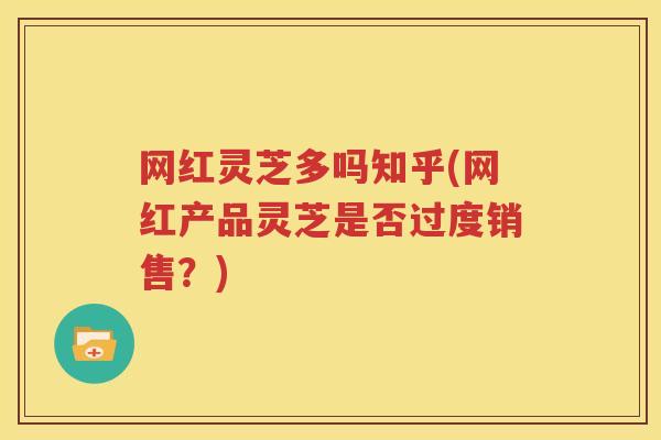 网红灵芝多吗知乎(网红产品灵芝是否过度销售？)