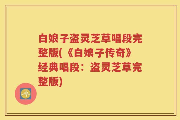 白娘子盗灵芝草唱段完整版(《白娘子传奇》经典唱段：盗灵芝草完整版)