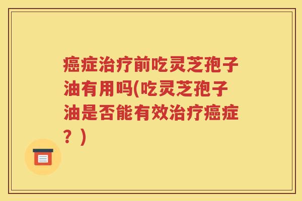癌症治疗前吃灵芝孢子油有用吗(吃灵芝孢子油是否能有效治疗癌症？)