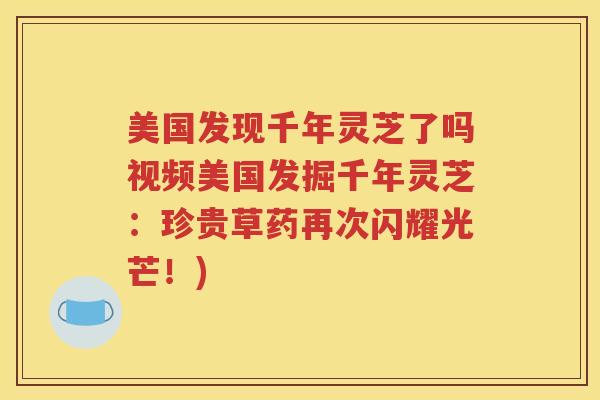 美国发现千年灵芝了吗视频美国发掘千年灵芝：珍贵草药再次闪耀光芒！)