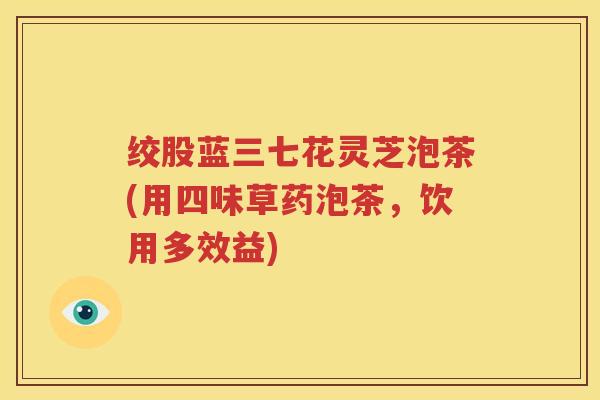 绞股蓝三七花灵芝泡茶(用四味草药泡茶，饮用多效益)