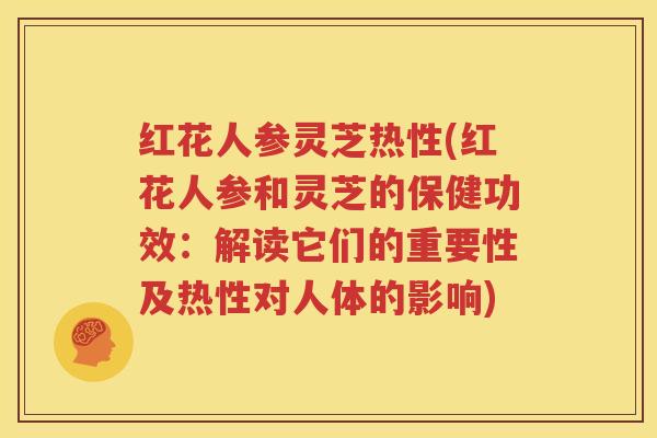 红花人参灵芝热性(红花人参和灵芝的保健功效：解读它们的重要性及热性对人体的影响)