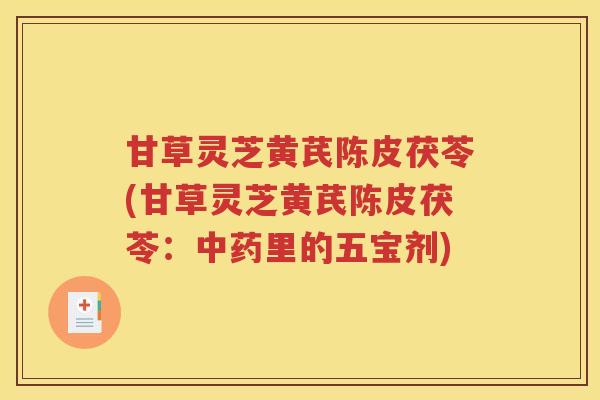 甘草灵芝黄芪陈皮茯苓(甘草灵芝黄芪陈皮茯苓：中药里的五宝剂)