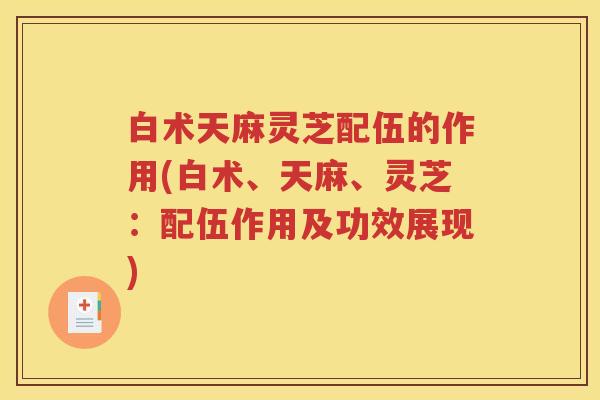 白术天麻灵芝配伍的作用(白术、天麻、灵芝：配伍作用及功效展现)