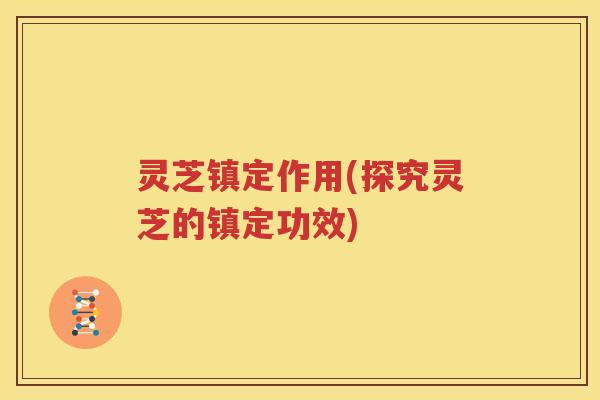 灵芝镇定作用(探究灵芝的镇定功效)