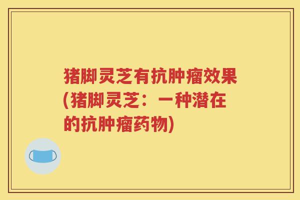 猪脚灵芝有抗肿瘤效果(猪脚灵芝：一种潜在的抗肿瘤药物)
