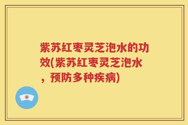 紫苏红枣灵芝泡水的功效(紫苏红枣灵芝泡水，预防多种疾病)