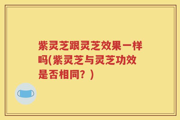 紫灵芝跟灵芝效果一样吗(紫灵芝与灵芝功效是否相同？)