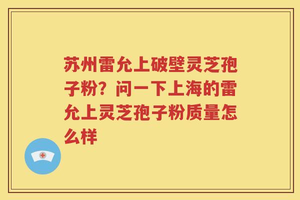 苏州雷允上破壁灵芝孢子粉？问一下上海的雷允上灵芝孢子粉质量怎么样