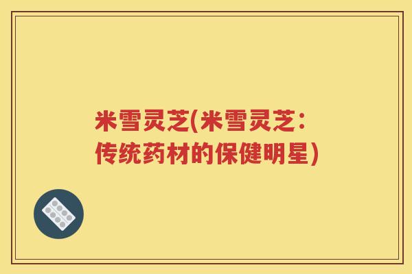 米雪灵芝(米雪灵芝：传统药材的保健明星)