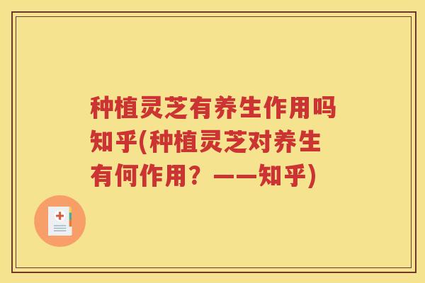 种植灵芝有养生作用吗知乎(种植灵芝对养生有何作用？——知乎)