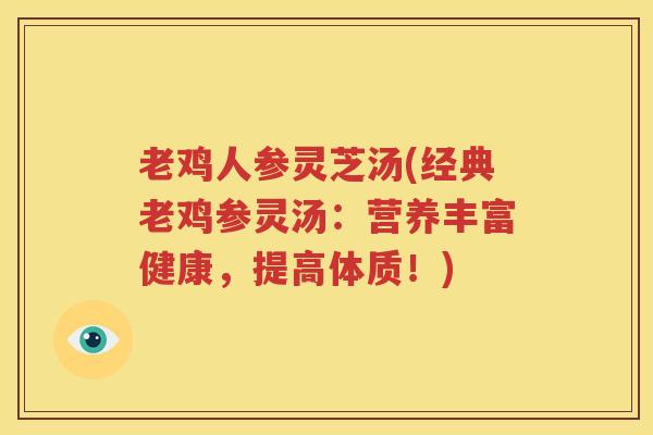 老鸡人参灵芝汤(经典老鸡参灵汤：营养丰富健康，提高体质！)
