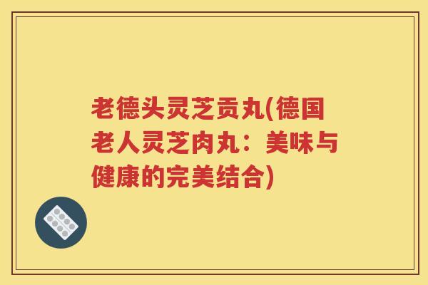 老德头灵芝贡丸(德国老人灵芝肉丸：美味与健康的完美结合)