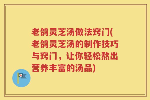 老鸽灵芝汤做法窍门(老鸽灵芝汤的制作技巧与窍门，让你轻松熬出营养丰富的汤品)