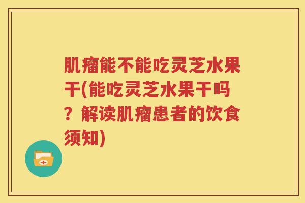 肌瘤能不能吃灵芝水果干(能吃灵芝水果干吗？解读肌瘤患者的饮食须知)