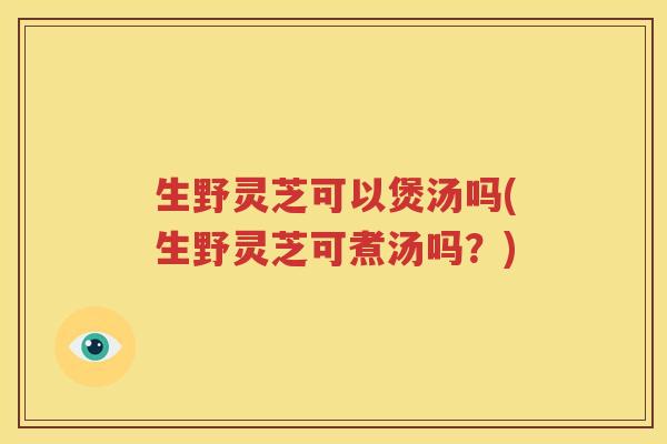 生野灵芝可以煲汤吗(生野灵芝可煮汤吗？)