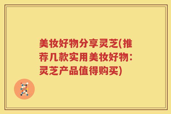 美妆好物分享灵芝(推荐几款实用美妆好物：灵芝产品值得购买)