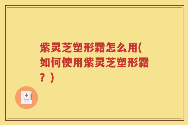 紫灵芝塑形霜怎么用(如何使用紫灵芝塑形霜？)