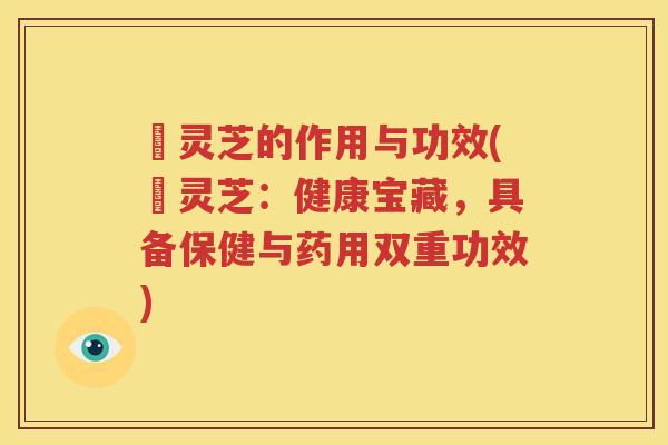 艼灵芝的作用与功效(艼灵芝：健康宝藏，具备保健与药用双重功效)