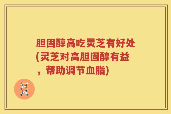 胆固醇高吃灵芝有好处(灵芝对高胆固醇有益，帮助调节血脂)