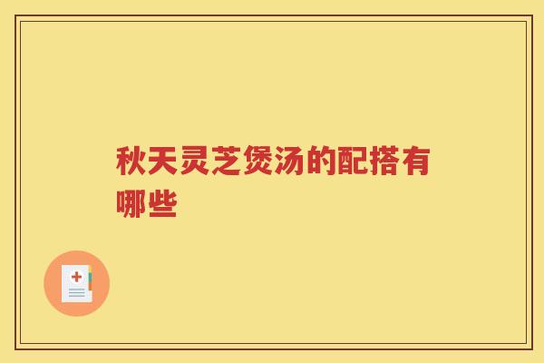 秋天灵芝煲汤的配搭有哪些