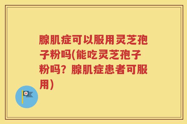 腺肌症可以服用灵芝孢子粉吗(能吃灵芝孢子粉吗？腺肌症患者可服用)