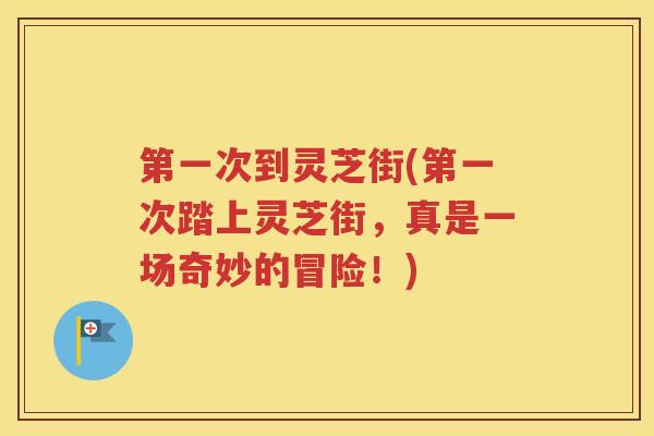 第一次到灵芝街(第一次踏上灵芝街，真是一场奇妙的冒险！)