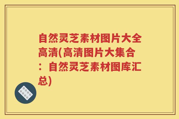 自然灵芝素材图片大全高清(高清图片大集合：自然灵芝素材图库汇总)