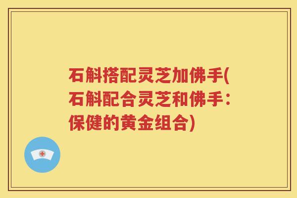 石斛搭配灵芝加佛手(石斛配合灵芝和佛手：保健的黄金组合)