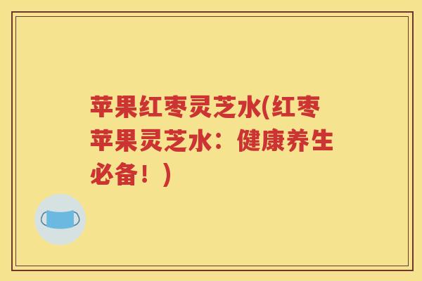 苹果红枣灵芝水(红枣苹果灵芝水：健康养生必备！)
