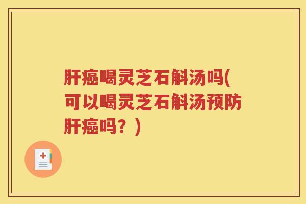肝癌喝灵芝石斛汤吗(可以喝灵芝石斛汤预防肝癌吗？)