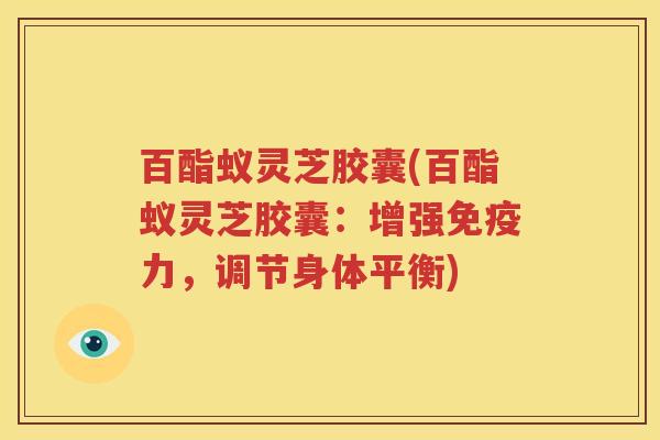 百酯蚁灵芝胶囊(百酯蚁灵芝胶囊：增强免疫力，调节身体平衡)