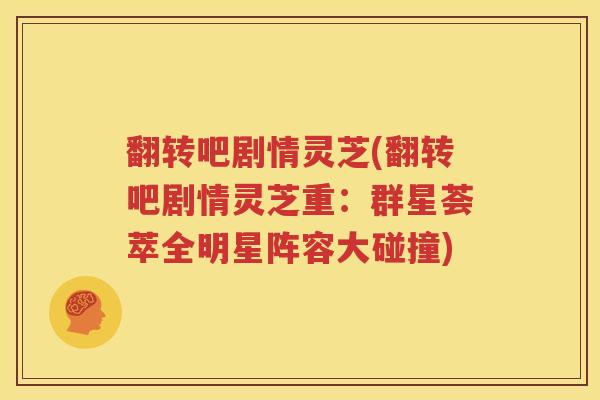 翻转吧剧情灵芝(翻转吧剧情灵芝重：群星荟萃全明星阵容大碰撞)